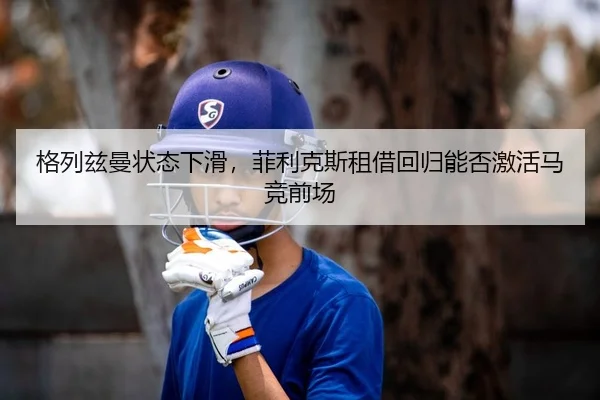 格列兹曼状态下滑，菲利克斯租借回归能否激活马竞前场